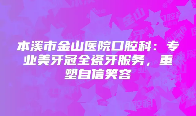 本溪市金山医院口腔科:专业美牙冠全瓷牙服务,重塑自信笑容