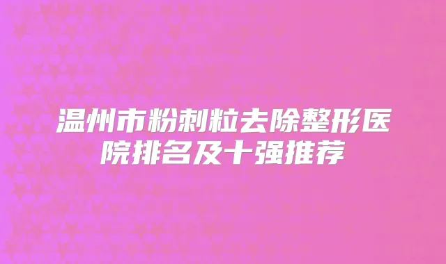 温州市粉刺粒去除整形医院排名及十强推荐