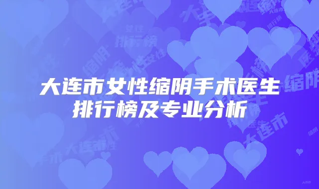 大连市女性缩阴手术医生排行榜及专业分析