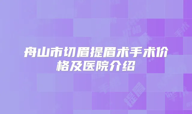 舟山市切眉提眉术手术价格及医院介绍