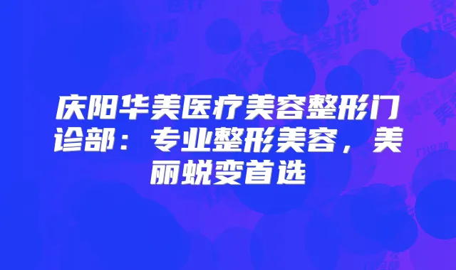 庆阳华美医疗美容整形门诊部：专业整形美容，美丽蜕变首选
