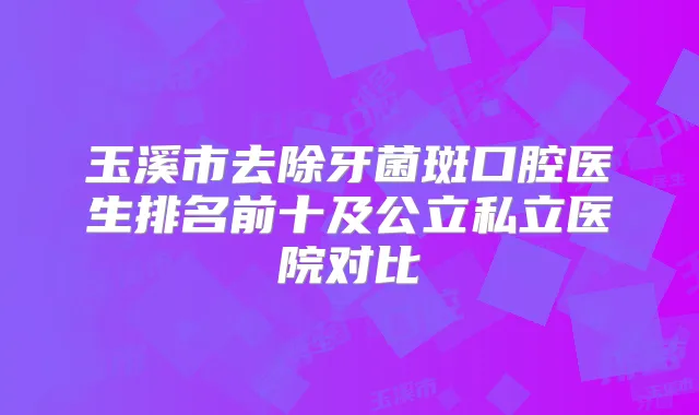 玉溪市去除牙菌斑口腔医生排名前十及公立私立医院对比