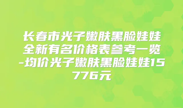 长春市光子嫩肤黑脸娃娃全新有名价格表参考一览-均价光子嫩肤黑脸娃娃15776元