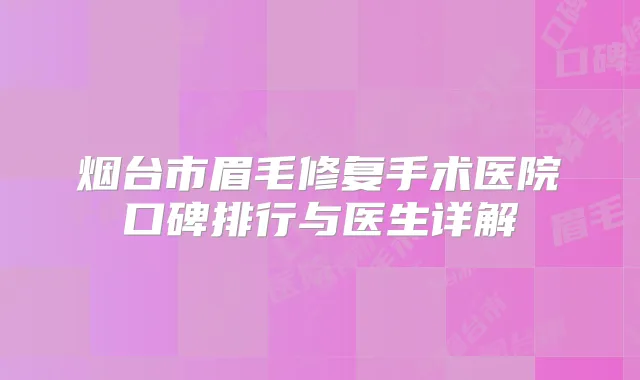 烟台市眉毛修复手术医院口碑排行与医生详解