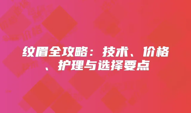 纹眉全攻略：技术、价格、护理与选择要点