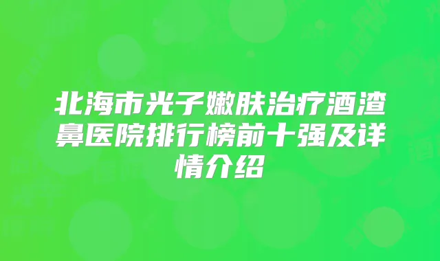北海市光子嫩肤酒渣鼻医院排行榜前十强及详情介绍
