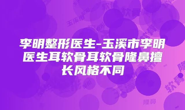 李明整形医生-玉溪市李明医生耳软骨耳软骨隆鼻擅长风格不同