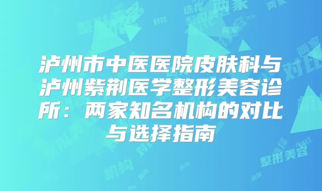 泸州市中医医院皮肤科与泸州紫荆医学整形美容诊所：两家知名机构的对比与选择指南