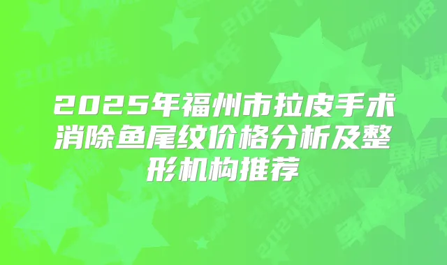 2025年福州市拉皮手术消除鱼尾纹价格分析及整形机构推荐