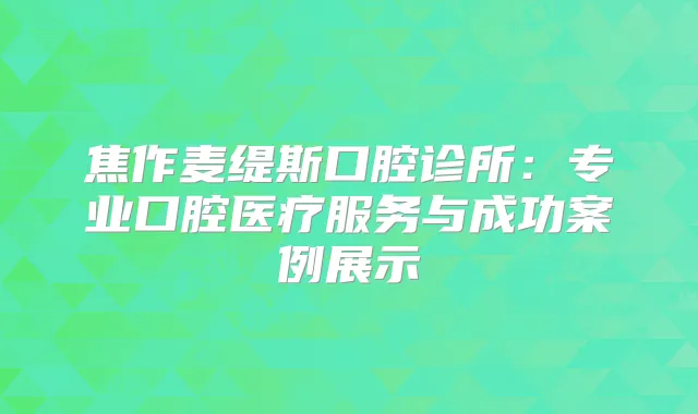 焦作麦缇斯口腔诊所：专业口腔医疗服务与成功案例展示