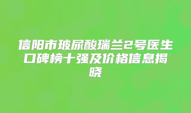 信阳市玻尿酸瑞兰2号医生口碑榜十强及价格信息揭晓