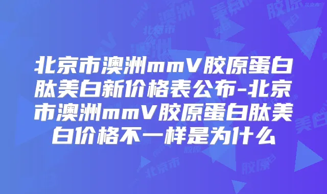北京市澳洲mmV胶原蛋白肽美白新价格表公布-北京市澳洲mmV胶原蛋白肽美白价格不一样是为什么