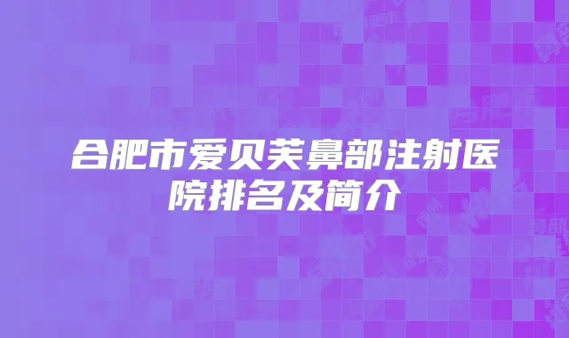 合肥市爱贝芙鼻部注射医院排名及简介