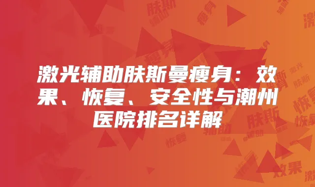 激光辅助肤斯曼瘦身：效果、恢复、安全性与潮州医院排名详解