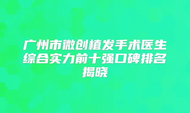 广州市微创植发手术医生综合实力前十强口碑排名揭晓