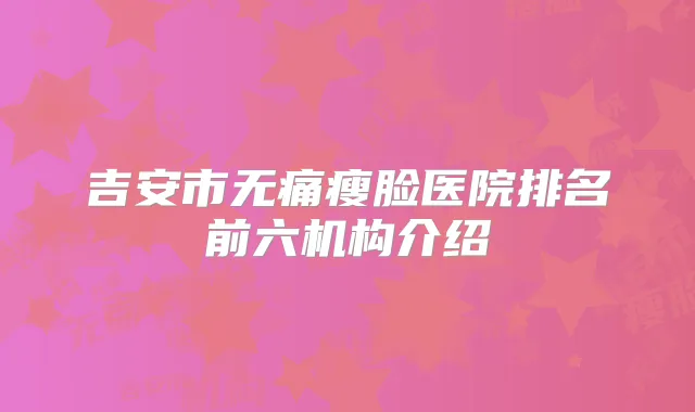 吉安市瘦脸医院排名前六机构介绍
