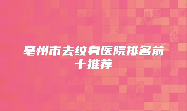 亳州市去纹身医院排名前十推荐