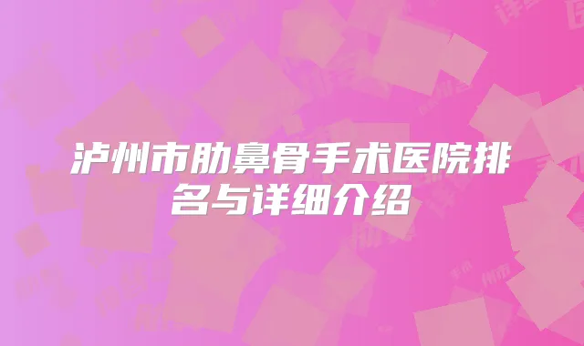 泸州市肋鼻骨手术医院排名与详细介绍