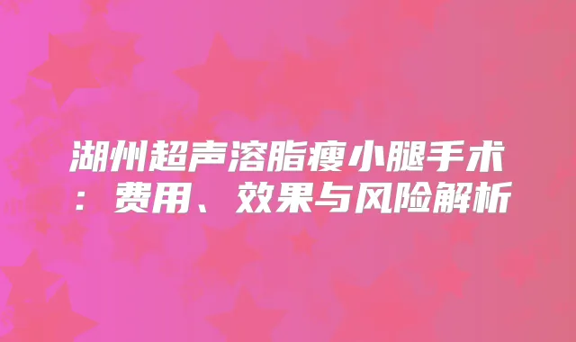 湖州超声溶脂瘦小腿手术：费用、效果与风险解析