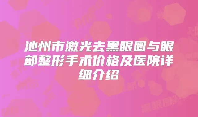 池州市激光去黑眼圈与眼部整形手术价格及医院详细介绍