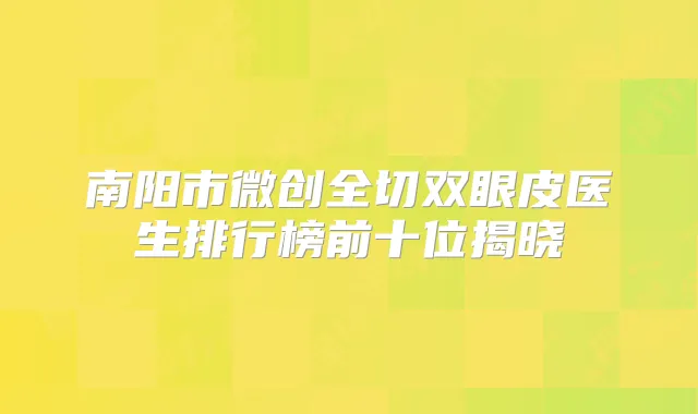 南阳市微创全切双眼皮医生排行榜前十位揭晓