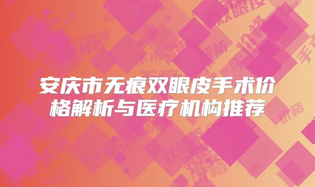 安庆市无痕双眼皮手术价格解析与医疗机构推荐