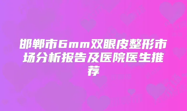 邯郸市6mm双眼皮整形市场分析报告及医院医生推荐