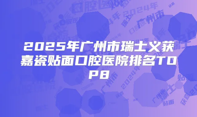 2025年广州市瑞士义获嘉瓷贴面口腔医院排名TOP8