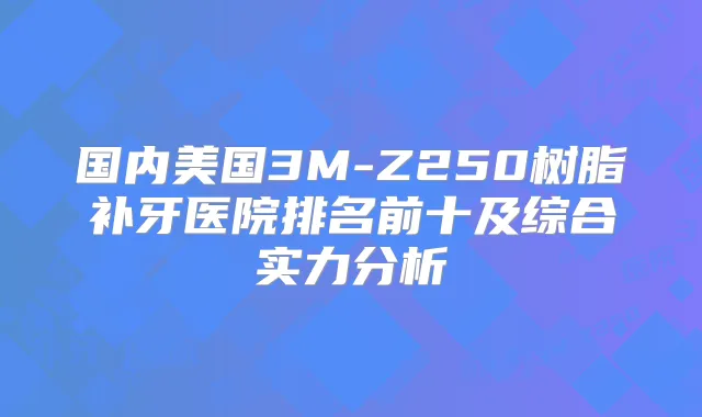 国内美国3M-Z250树脂补牙医院排名前十及综合实力分析