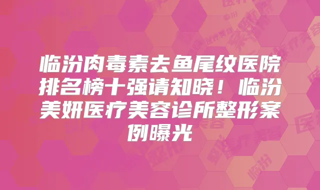 临汾去鱼尾纹医院排名榜十强请知晓！临汾美妍医疗美容诊所整形案例曝光