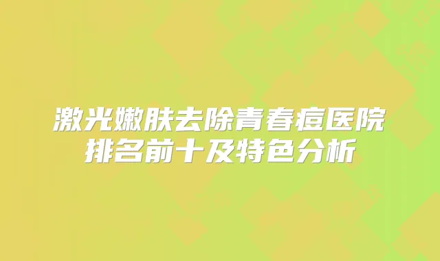 激光嫩肤去除青春痘医院排名前十及特色分析