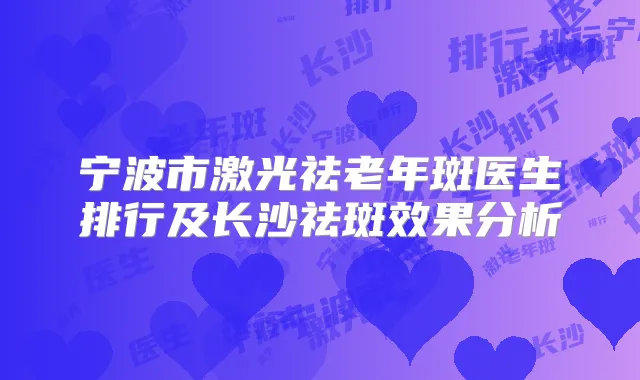 宁波市激光祛老年斑医生排行及长沙祛斑效果分析