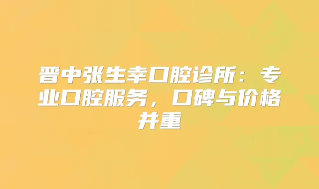 晋中张生幸口腔诊所：专业口腔服务，口碑与价格并重