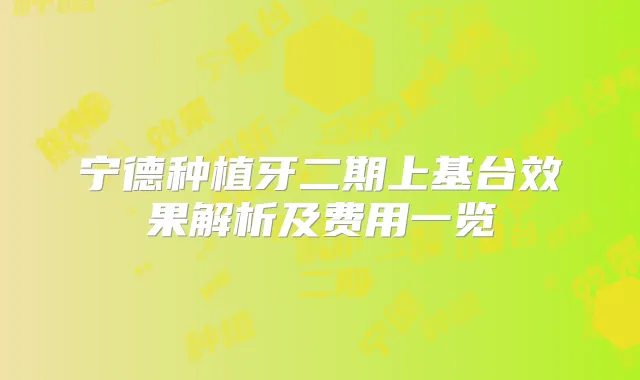 宁德种植牙二期上基台效果解析及费用一览