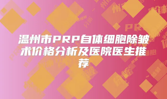 温州市PRP自体细胞除皱术价格分析及医院医生推荐