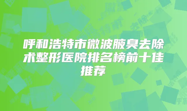 呼和浩特市微波腋臭去除术整形医院排名榜前十佳推荐