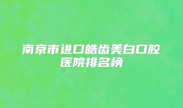 南京市进口皓齿美白口腔医院排名榜
