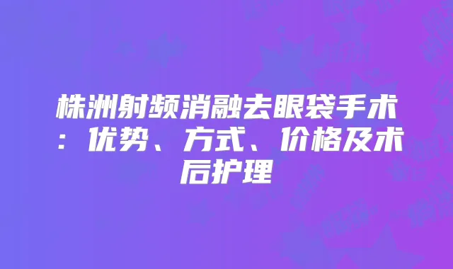 株洲射频消融去眼袋手术:优势、方式、价格及术后护理