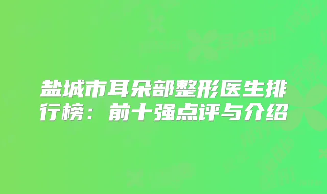 盐城市耳朵部整形医生排行榜:前十强点评与介绍