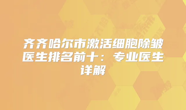 齐齐哈尔市激活细胞除皱医生排名前十：专业医生详解