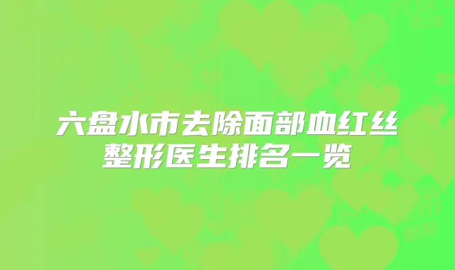 六盘水市去除面部血红丝整形医生排名一览