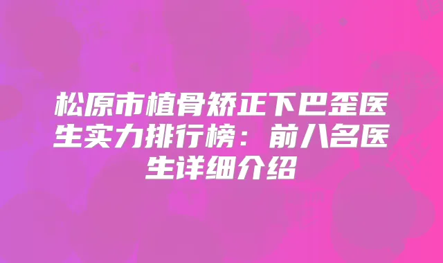 松原市植骨矫正下巴歪医生实力排行榜：前八名医生详细介绍