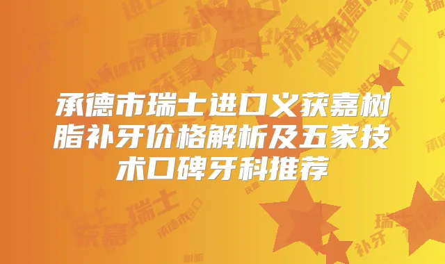承德市瑞士进口义获嘉树脂补牙价格解析及五家技术口碑牙科推荐