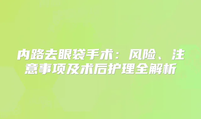 内路去眼袋手术:风险、注意事项及术后护理全解析