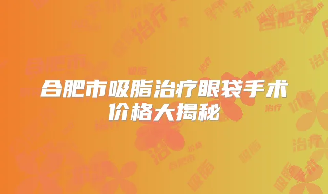 合肥市吸脂眼袋手术价格大揭秘