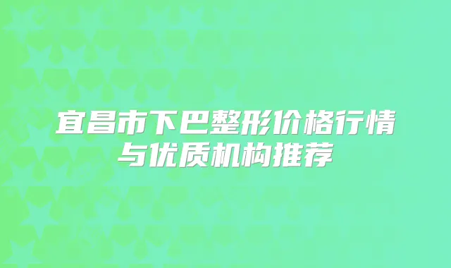 宜昌市下巴整形价格行情与优质机构推荐