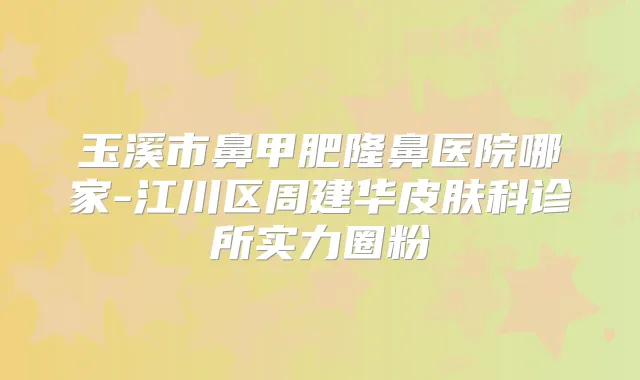 玉溪市鼻甲肥隆鼻医院哪家-江川区周建华皮肤科诊所实力圈粉