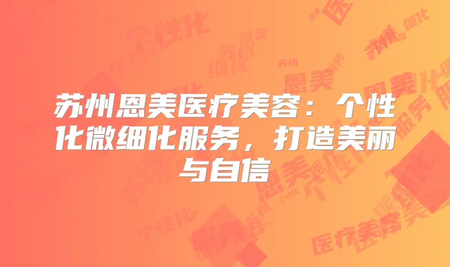 苏州恩美医疗美容：个性化微细化服务，打造美丽与自信