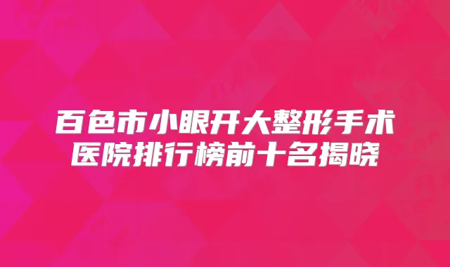 百色市小眼开大整形手术医院排行榜前十名揭晓