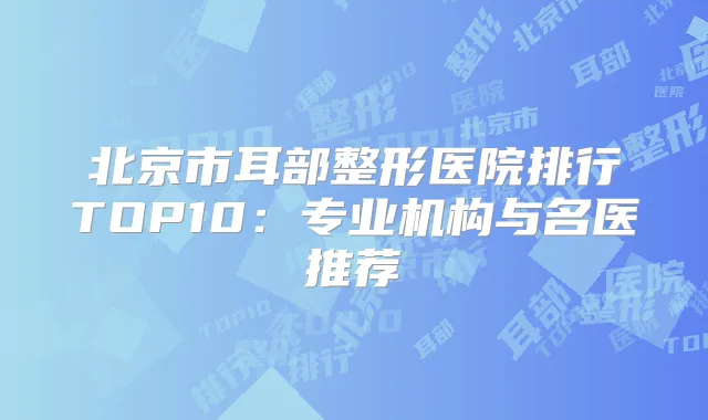 北京市耳部整形医院排行TOP10:专业机构与名医推荐